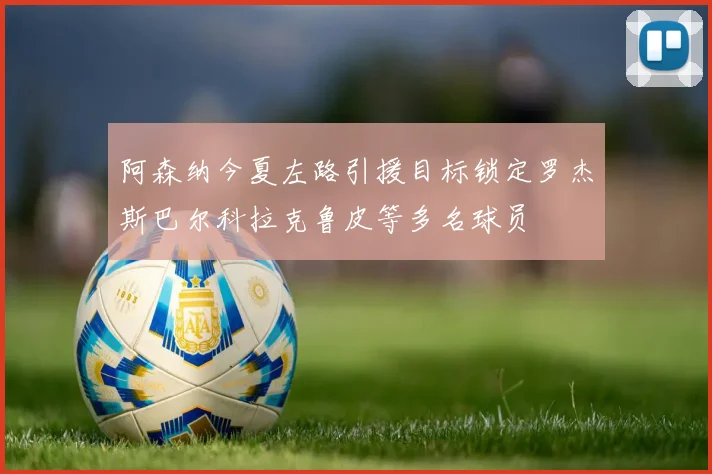 阿森纳今夏左路引援目标锁定罗杰斯巴尔科拉克鲁皮等多名球员