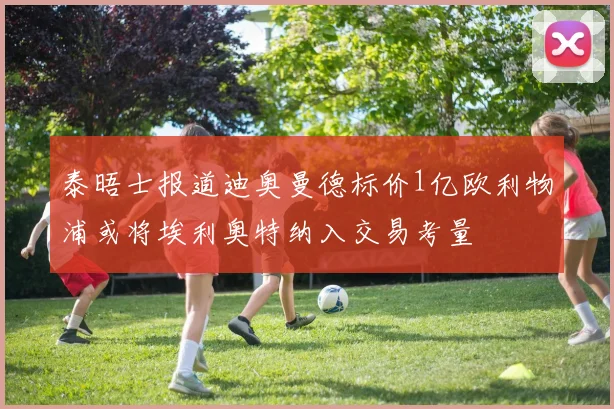泰晤士报道迪奥曼德标价1亿欧利物浦或将埃利奥特纳入交易考量