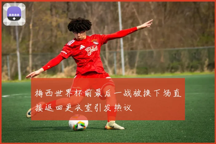 梅西世界杯前最后一战被换下场直接返回更衣室引发热议