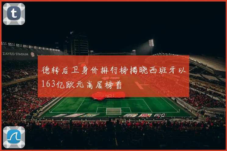 德转后卫身价排行榜揭晓西班牙以163亿欧元高居榜首