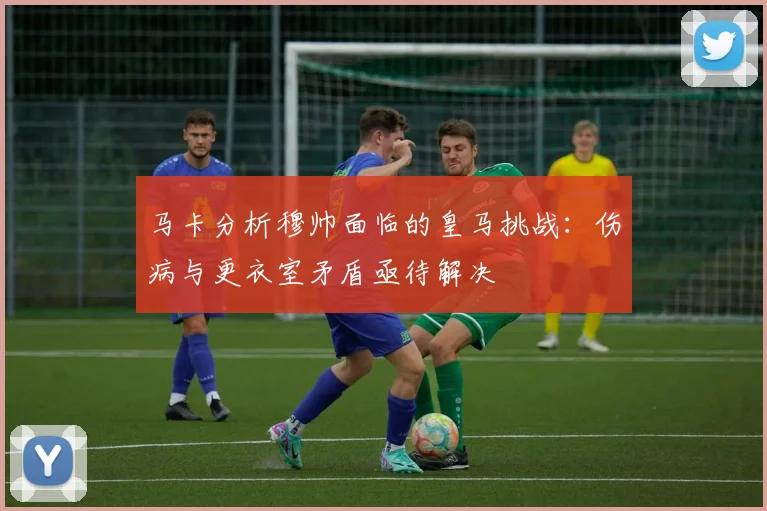 马卡分析穆帅面临的皇马挑战：伤病与更衣室矛盾亟待解决