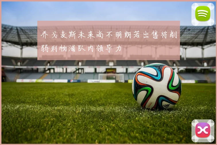 乔戈麦斯未来尚不明朗若出售将削弱利物浦队内领导力