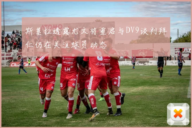 斯基拉透露尤文将重启与DV9谈判拜仁仍在关注球员动态