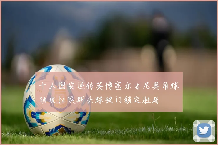 十人国安逆转英博塞尔吉尼奥角球助攻拉莫斯头球破门锁定胜局