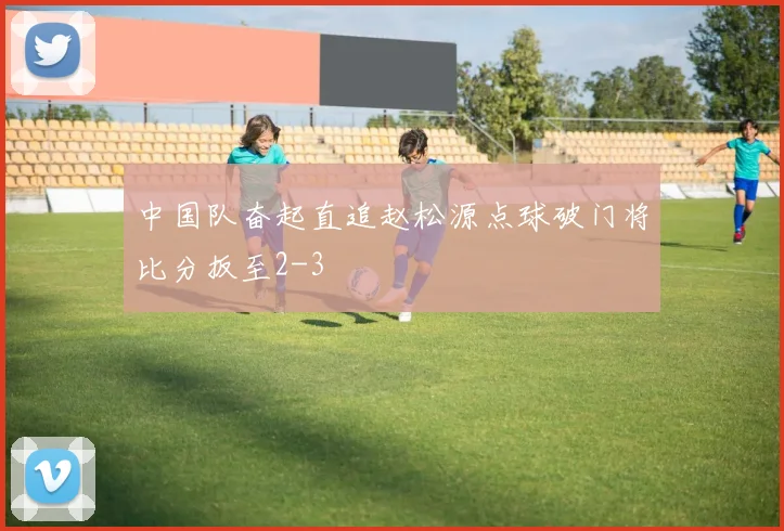 中国队奋起直追赵松源点球破门将比分扳至2-3