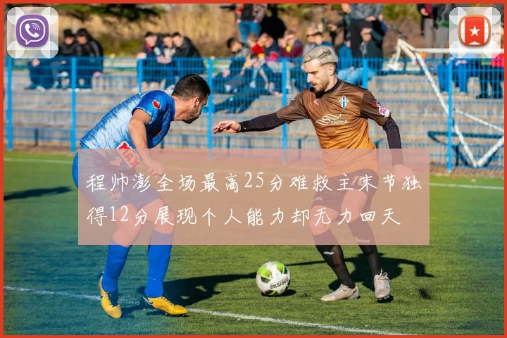 程帅澎全场最高25分难救主末节独得12分展现个人能力却无力回天
