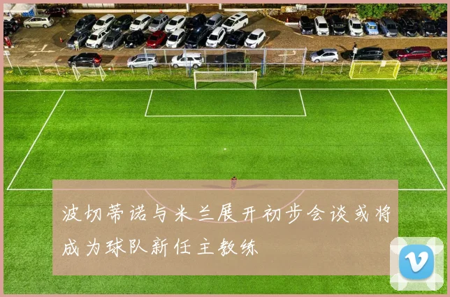 波切蒂诺与米兰展开初步会谈或将成为球队新任主教练