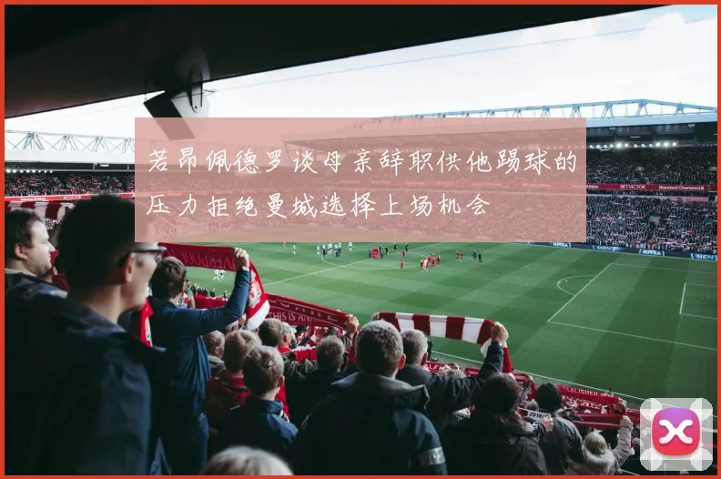 若昂佩德罗谈母亲辞职供他踢球的压力拒绝曼城选择上场机会