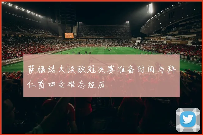 萨福诺夫谈欧冠决赛准备时间与拜仁首回合难忘经历